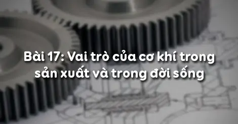 Bài 17. VAI TRÒ CỦA CƠ KHÍ TRONG SẢN XUẤT VÀ ĐỜI SỐNG