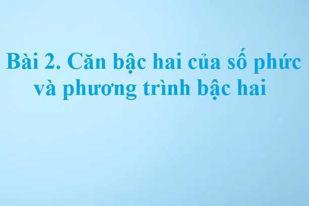 Bài 2. Căn bậc hai của số phức và phương trình bậc hai