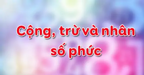 Bài 2. Cộng, trừ và nhân số phức
