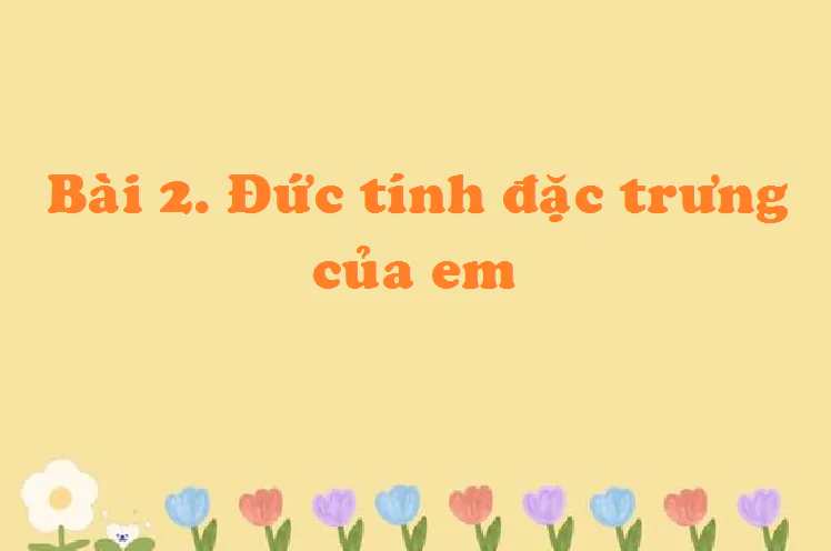 Bài 2: Đức tính đặc trưng của em