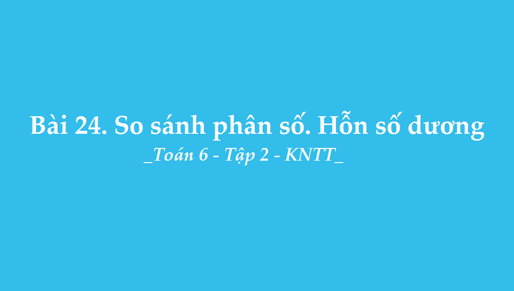 Bài 24: So sánh phân số. Hỗn số dương