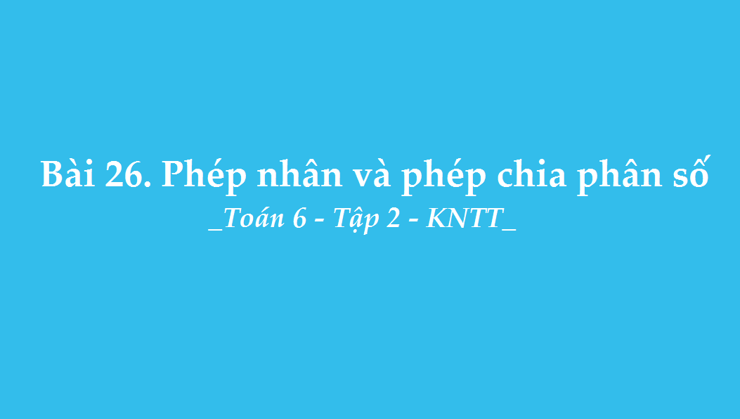 Bài 26: Phép nhân và phép chia phân số
