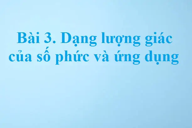 Bài 3. Dạng lượng giác của số phức và ứng dụng