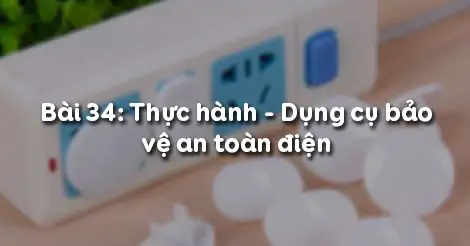 Bài 34. Thực hành DỤNG CỤ BẢO VỆ AN TOÀN ĐIỆN