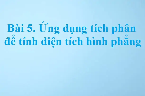 Bài 5. Ứng dụng tích phân để tính diện tích hình phẳng