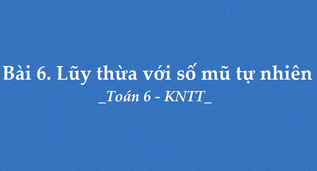 Bài 6: Lũy thừa với số mũ tự nhiên