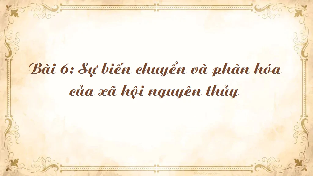 Bài 6: Sự biến chuyển và phân hóa của xã hội nguyên thủy