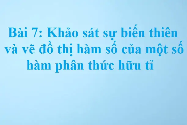 Bài 7: Khảo sát sự biến thiên và vẽ đồ thị hàm số của một số hàm phân thức hữu tỉ