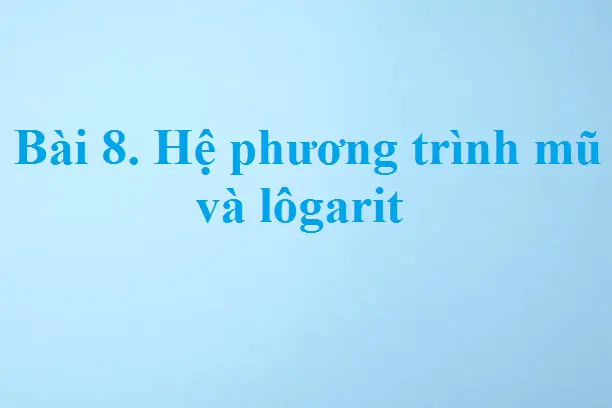 Bài 8. Hệ phương trình mũ và lôgarit