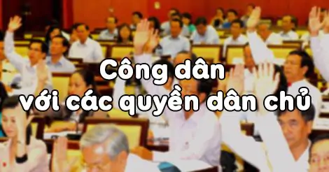 Bài 7.  Công Dân Với Các Quyền Dân Chủ 