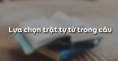 LỰA CHỌN TRẬT TỰ TỪ TRONG CÂU