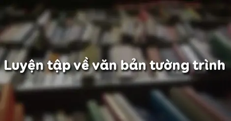 LUYỆN TẬP LÀM VĂN BẢN TƯỜNG TRÌNH