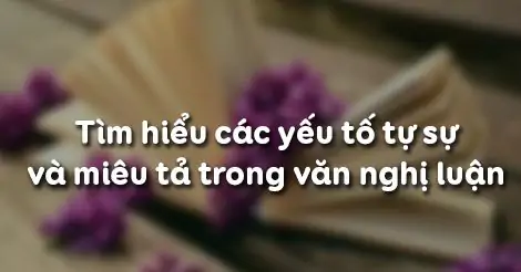 TÌM HlỂU CÁC YẾU TỐ TỰ SỰ VÀ MIÊU TẢ TRONG VĂN NGHỊ LUẬN